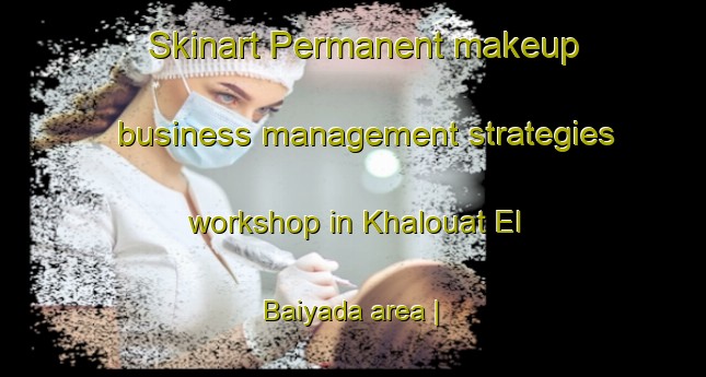 Skinart Permanent makeup business management strategies workshop in Khalouat El Baiyada area | PermanentmakeupTraining | PermanentmakeupClasses | SkinartTraining-Lebanon